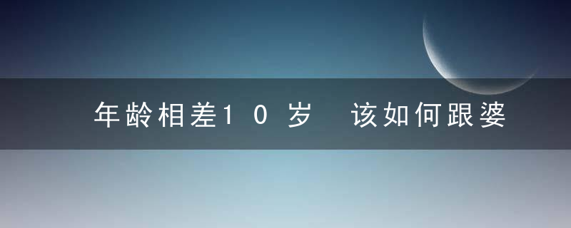 年龄相差10岁 该如何跟婆婆相处